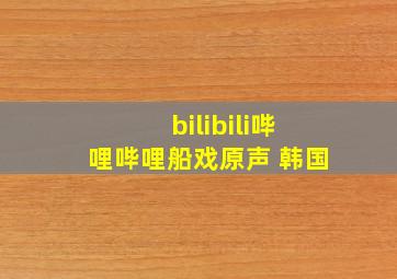 bilibili哔哩哔哩船戏原声 韩国